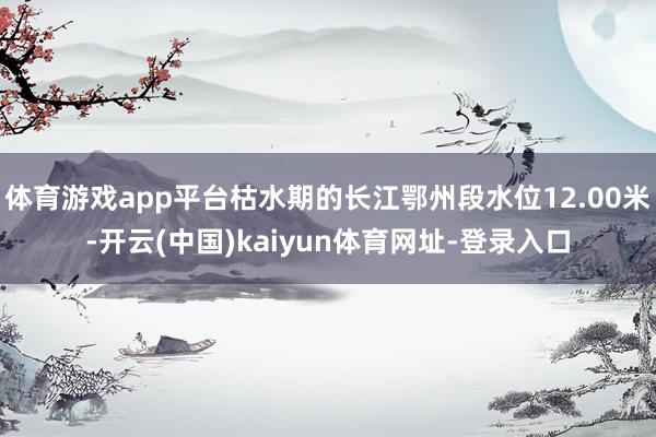 体育游戏app平台枯水期的长江鄂州段水位12.00米-开云(中国)kaiyun体育网址-登录入口