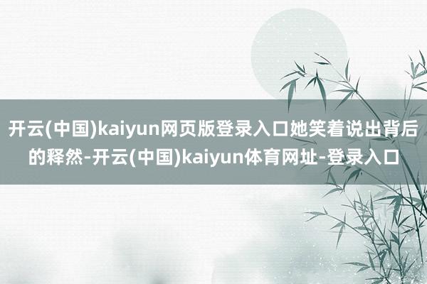 开云(中国)kaiyun网页版登录入口她笑着说出背后的释然-开云(中国)kaiyun体育网址-登录入口