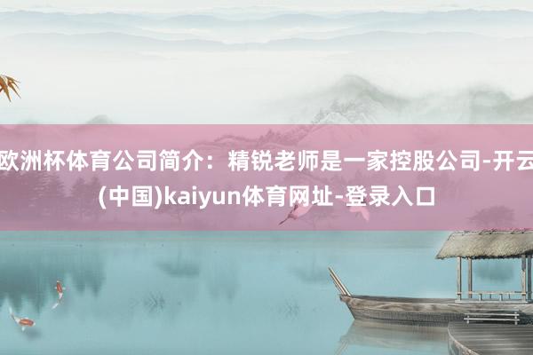 欧洲杯体育公司简介：精锐老师是一家控股公司-开云(中国)kaiyun体育网址-登录入口