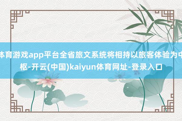 体育游戏app平台全省旅文系统将相持以旅客体验为中枢-开云(中国)kaiyun体育网址-登录入口