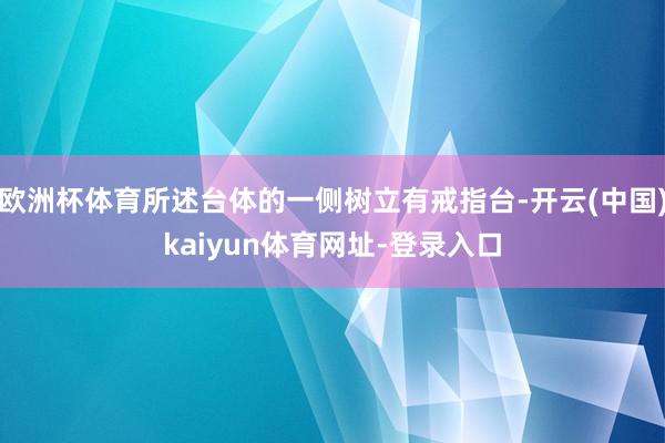 欧洲杯体育所述台体的一侧树立有戒指台-开云(中国)kaiyun体育网址-登录入口