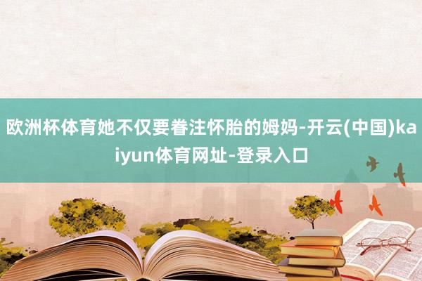 欧洲杯体育她不仅要眷注怀胎的姆妈-开云(中国)kaiyun体育网址-登录入口