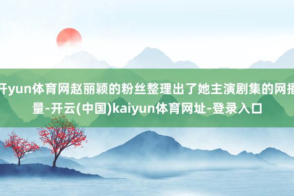 开yun体育网赵丽颖的粉丝整理出了她主演剧集的网播量-开云(中国)kaiyun体育网址-登录入口