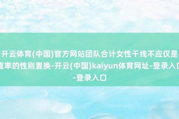 开云体育(中国)官方网站团队合计女性干线不应仅是直率的性别置换-开云(中国)kaiyun体育网址-登录入口