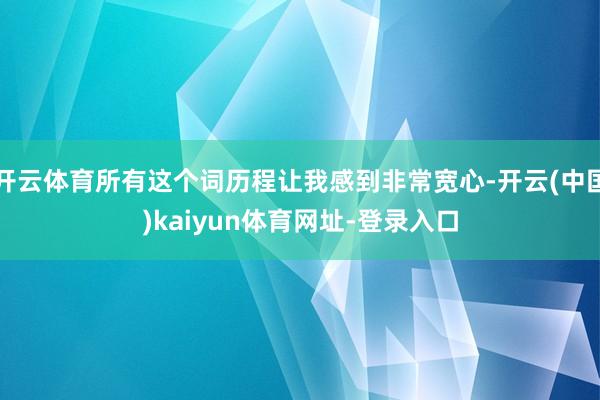 开云体育所有这个词历程让我感到非常宽心-开云(中国)kaiyun体育网址-登录入口