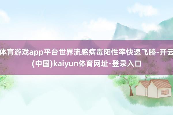 体育游戏app平台世界流感病毒阳性率快速飞腾-开云(中国)kaiyun体育网址-登录入口