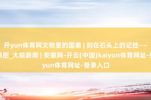 开yun体育网文物里的国潮 | 刻在石头上的记挂——泗水捞鼎图_大皖新闻 | 安徽网-开云(中国)kaiyun体育网址-登录入口
