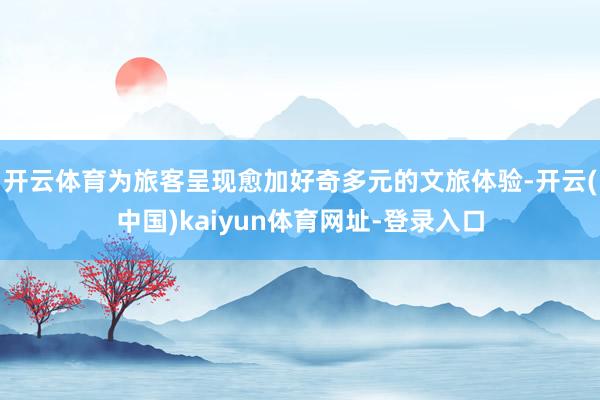 开云体育为旅客呈现愈加好奇多元的文旅体验-开云(中国)kaiyun体育网址-登录入口