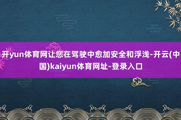 开yun体育网让您在驾驶中愈加安全和浮浅-开云(中国)kaiyun体育网址-登录入口