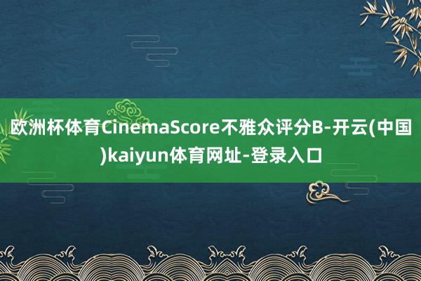 欧洲杯体育CinemaScore不雅众评分B-开云(中国)kaiyun体育网址-登录入口