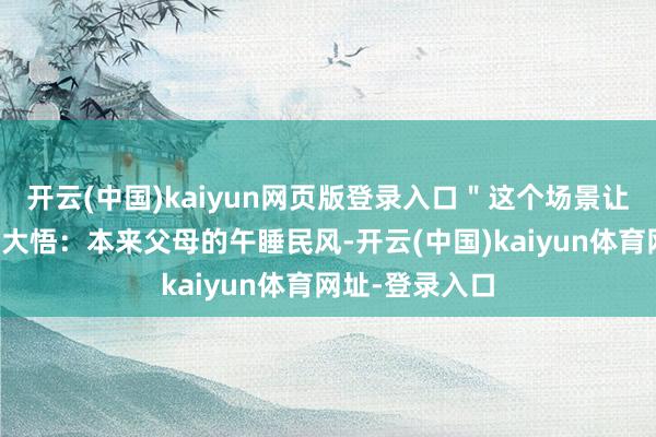 开云(中国)kaiyun网页版登录入口＂这个场景让好多子女大彻大悟：本来父母的午睡民风-开云(中国)kaiyun体育网址-登录入口