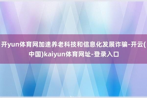 开yun体育网加速养老科技和信息化发展诈骗-开云(中国)kaiyun体育网址-登录入口