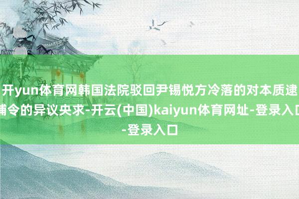 开yun体育网韩国法院驳回尹锡悦方冷落的对本质逮捕令的异议央求-开云(中国)kaiyun体育网址-登录入口