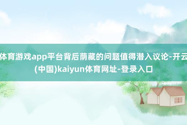 体育游戏app平台背后荫藏的问题值得潜入议论-开云(中国)kaiyun体育网址-登录入口