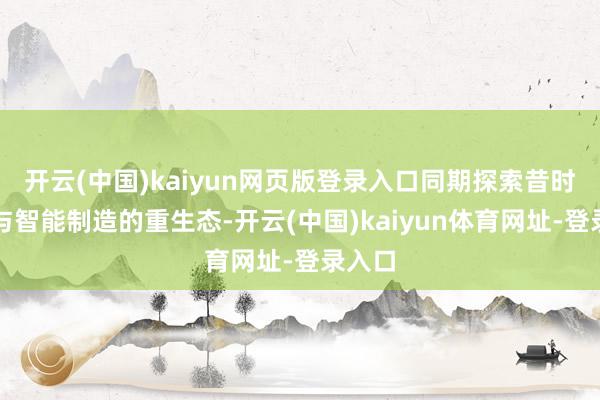 开云(中国)kaiyun网页版登录入口同期探索昔时出行与智能制造的重生态-开云(中国)kaiyun体育网址-登录入口