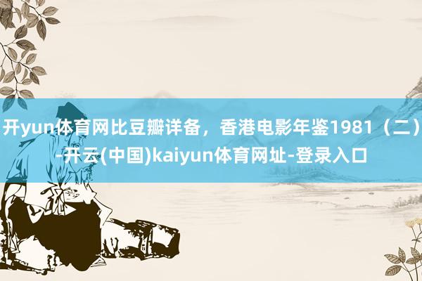 开yun体育网比豆瓣详备，香港电影年鉴1981（二）-开云(中国)kaiyun体育网址-登录入口