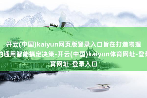开云(中国)kaiyun网页版登录入口旨在打造物理寰宇的通用智能搞定决策-开云(中国)kaiyun体育网址-登录入口