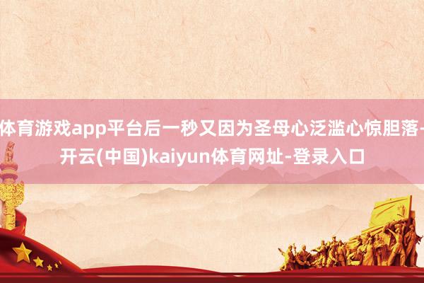 体育游戏app平台后一秒又因为圣母心泛滥心惊胆落-开云(中国)kaiyun体育网址-登录入口