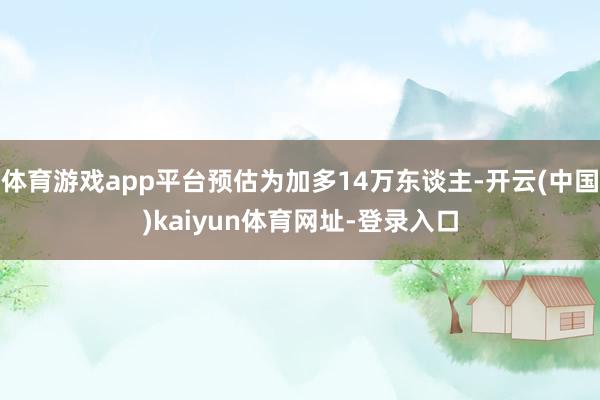体育游戏app平台预估为加多14万东谈主-开云(中国)kaiyun体育网址-登录入口