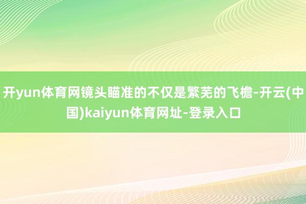 开yun体育网镜头瞄准的不仅是繁芜的飞檐-开云(中国)kaiyun体育网址-登录入口