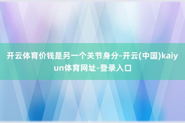 开云体育价钱是另一个关节身分-开云(中国)kaiyun体育网址-登录入口