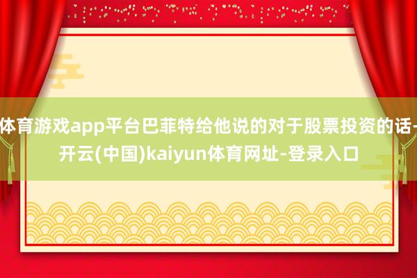 体育游戏app平台巴菲特给他说的对于股票投资的话-开云(中国)kaiyun体育网址-登录入口