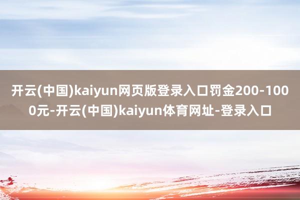 开云(中国)kaiyun网页版登录入口罚金200-1000元-开云(中国)kaiyun体育网址-登录入口