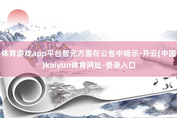 体育游戏app平台智元方面在公告中暗示-开云(中国)kaiyun体育网址-登录入口