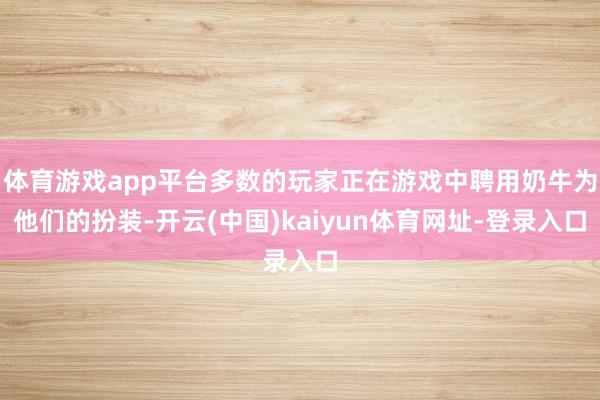 体育游戏app平台多数的玩家正在游戏中聘用奶牛为他们的扮装-开云(中国)kaiyun体育网址-登录入口