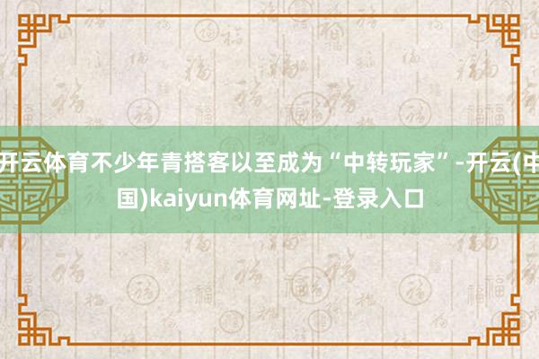 开云体育不少年青搭客以至成为“中转玩家”-开云(中国)kaiyun体育网址-登录入口