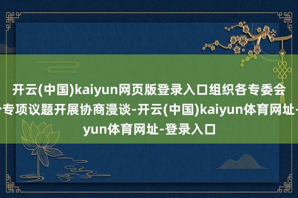 开云(中国)kaiyun网页版登录入口组织各专委会围绕11个专项议题开展协商漫谈-开云(中国)kaiyun体育网址-登录入口
