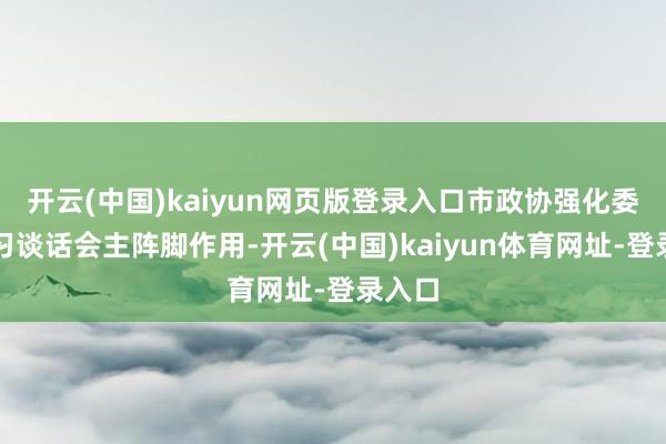 开云(中国)kaiyun网页版登录入口市政协强化委员学习谈话会主阵脚作用-开云(中国)kaiyun体育网址-登录入口