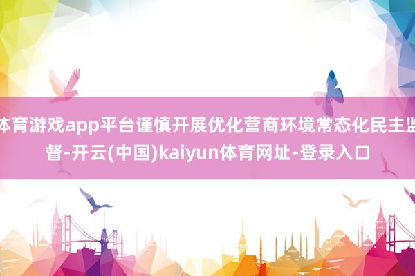 体育游戏app平台谨慎开展优化营商环境常态化民主监督-开云(中国)kaiyun体育网址-登录入口