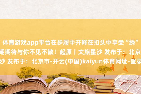 体育游戏app平台在步履中开释在扣头中享受“绣”好意思黄花.仲夏奢靡潮期待与你不见不散！起原丨文旅星沙 发布于：北京市-开云(中国)kaiyun体育网址-登录入口