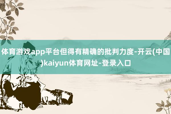 体育游戏app平台但得有精确的批判力度-开云(中国)kaiyun体育网址-登录入口