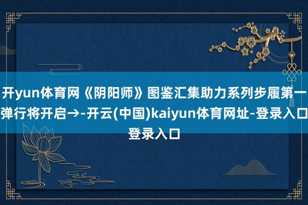 开yun体育网《阴阳师》图鉴汇集助力系列步履第一弹行将开启→-开云(中国)kaiyun体育网址-登录入口