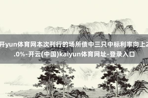 开yun体育网本次刊行的场所债中三只中标利率向上2.0%-开云(中国)kaiyun体育网址-登录入口