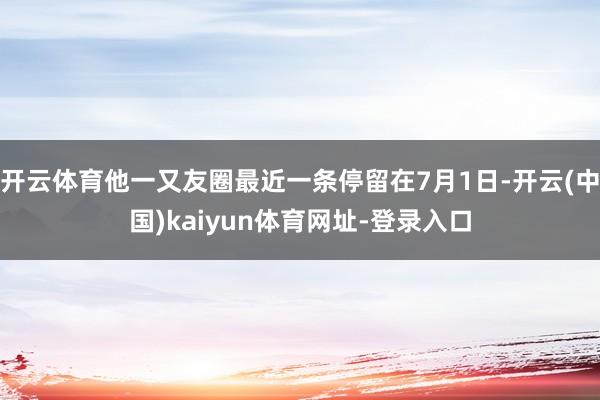开云体育他一又友圈最近一条停留在7月1日-开云(中国)kaiyun体育网址-登录入口