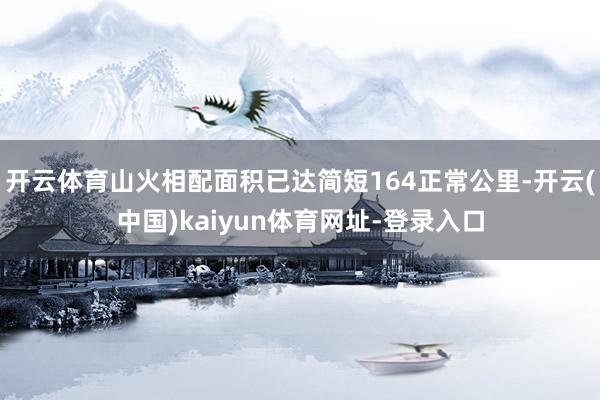 开云体育山火相配面积已达简短164正常公里-开云(中国)kaiyun体育网址-登录入口