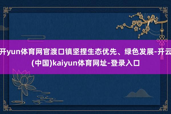 开yun体育网官渡口镇坚捏生态优先、绿色发展-开云(中国)kaiyun体育网址-登录入口