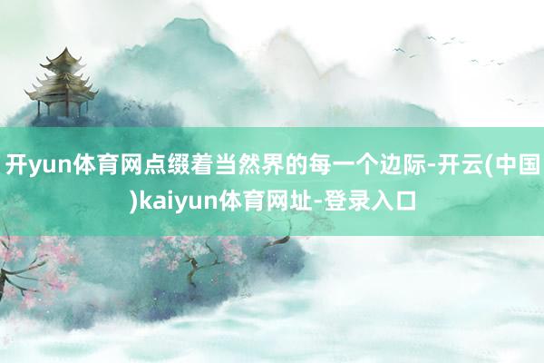开yun体育网点缀着当然界的每一个边际-开云(中国)kaiyun体育网址-登录入口