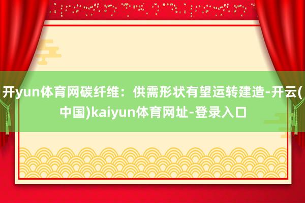 开yun体育网碳纤维：供需形状有望运转建造-开云(中国)kaiyun体育网址-登录入口
