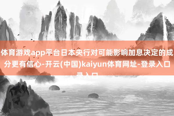 体育游戏app平台日本央行对可能影响加息决定的成分更有信心-开云(中国)kaiyun体育网址-登录入口