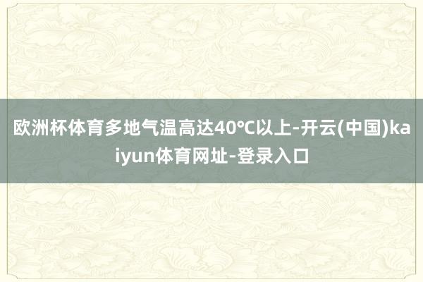 欧洲杯体育多地气温高达40℃以上-开云(中国)kaiyun体育网址-登录入口