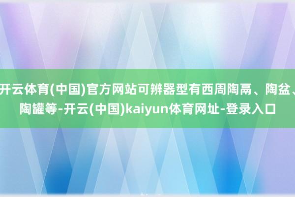 开云体育(中国)官方网站可辨器型有西周陶鬲、陶盆、陶罐等-开云(中国)kaiyun体育网址-登录入口