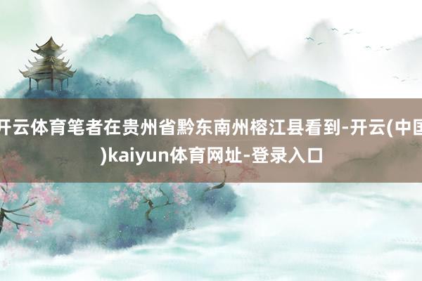 开云体育笔者在贵州省黔东南州榕江县看到-开云(中国)kaiyun体育网址-登录入口