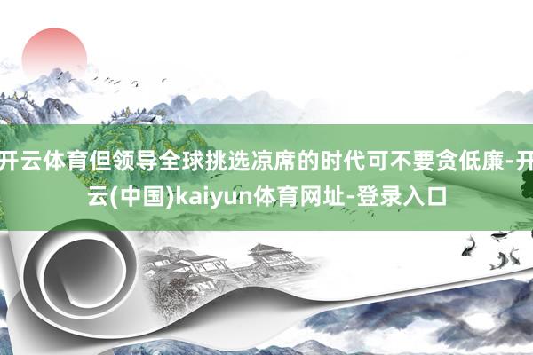 开云体育但领导全球挑选凉席的时代可不要贪低廉-开云(中国)kaiyun体育网址-登录入口