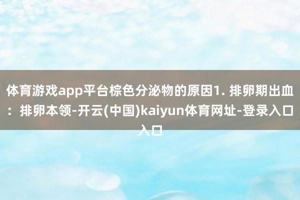 体育游戏app平台棕色分泌物的原因1. 排卵期出血：排卵本领-开云(中国)kaiyun体育网址-登录入口