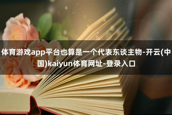 体育游戏app平台也算是一个代表东谈主物-开云(中国)kaiyun体育网址-登录入口