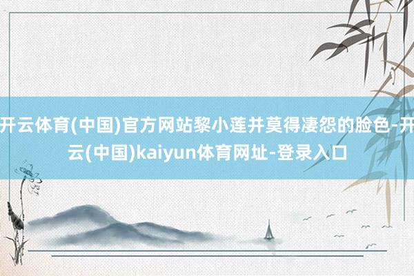 开云体育(中国)官方网站黎小莲并莫得凄怨的脸色-开云(中国)kaiyun体育网址-登录入口